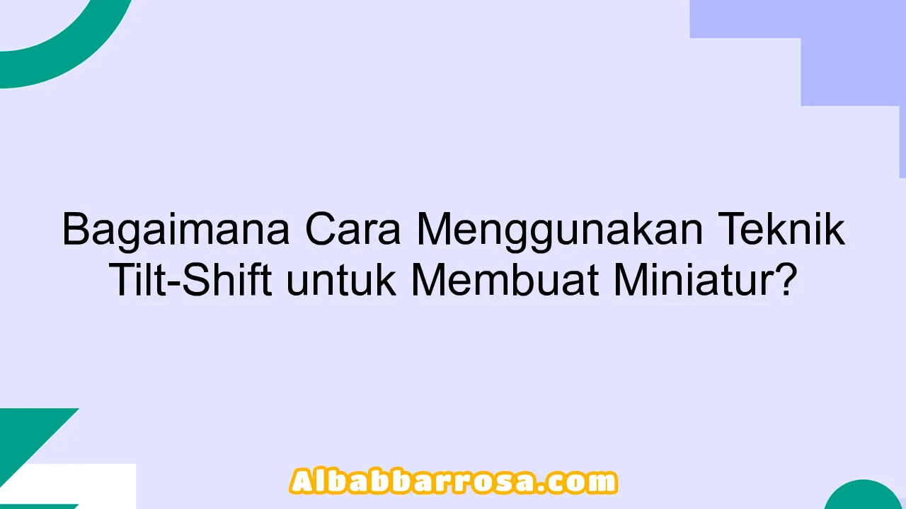Bagaimana Cara Menggunakan Teknik Tilt-Shift untuk Membuat Miniatur?